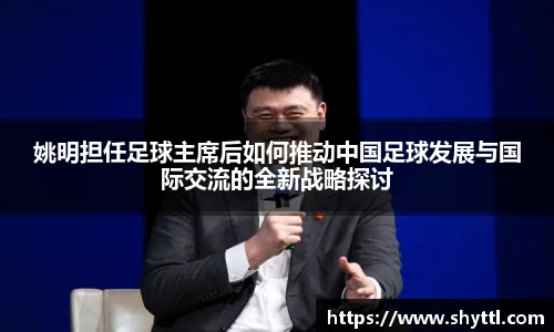 姚明担任足球主席后如何推动中国足球发展与国际交流的全新战略探讨