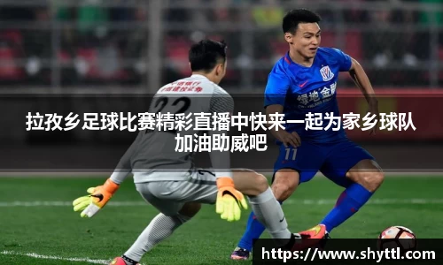 拉孜乡足球比赛精彩直播中快来一起为家乡球队加油助威吧