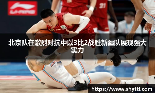 北京队在激烈对抗中以3比2战胜新疆队展现强大实力