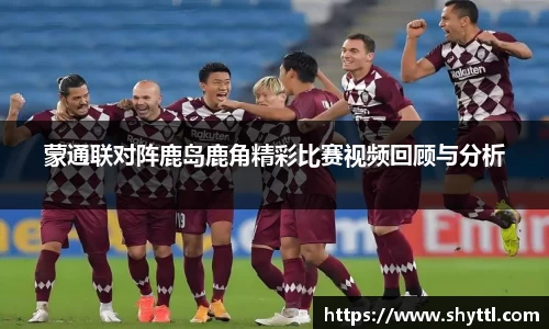蒙通联对阵鹿岛鹿角精彩比赛视频回顾与分析